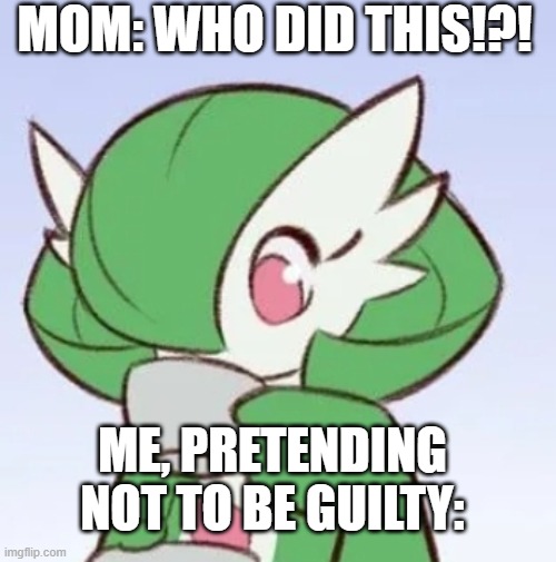 Gardevoir sipping tea | MOM: WHO DID THIS!?! ME, PRETENDING NOT TO BE GUILTY: | image tagged in gardevoir sipping tea | made w/ Imgflip meme maker
