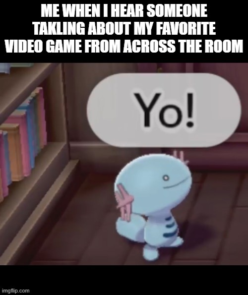 Every time man! | ME WHEN I HEAR SOMEONE TAKLING ABOUT MY FAVORITE VIDEO GAME FROM ACROSS THE ROOM | image tagged in yo | made w/ Imgflip meme maker