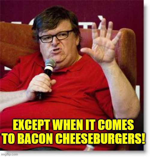 Michael Moore 2 | EXCEPT WHEN IT COMES TO BACON CHEESEBURGERS! | image tagged in michael moore 2 | made w/ Imgflip meme maker