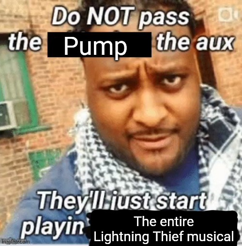 Do not pass the X the aux They’ll just start playin Y | Pump; The entire Lightning Thief musical | image tagged in do not pass the x the aux they ll just start playin y | made w/ Imgflip meme maker
