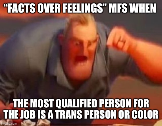 Mr incredible mad | “FACTS OVER FEELINGS” MFS WHEN; THE MOST QUALIFIED PERSON FOR THE JOB IS A TRANS PERSON OR COLOR | image tagged in mr incredible mad | made w/ Imgflip meme maker