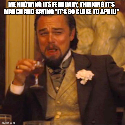 Is it just me?? | ME KNOWING ITS FEBRUARY, THINKING IT'S MARCH AND SAYING "IT'S SO CLOSE TO APRIL!" | image tagged in memes,laughing leo,february,march,april fools | made w/ Imgflip meme maker