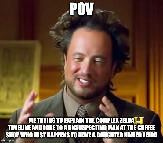 Zelda memes rule | POV; ME TRYING TO EXPLAIN THE COMPLEX ZELDA TIMELINE AND LORE TO A UNSUSPECTING MAN AT THE COFFEE SHOP WHO JUST HAPPENS TO HAVE A DAUGHTER NAMED ZELDA | image tagged in memes,ancient aliens | made w/ Imgflip meme maker