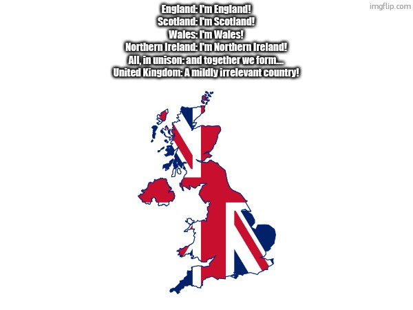 England: I'm England!
Scotland: I'm Scotland!
Wales: I'm Wales!
Northern Ireland: I'm Northern Ireland!
All, in unison: and together we form....
United Kingdom: A mildly irrelevant country! | made w/ Imgflip meme maker