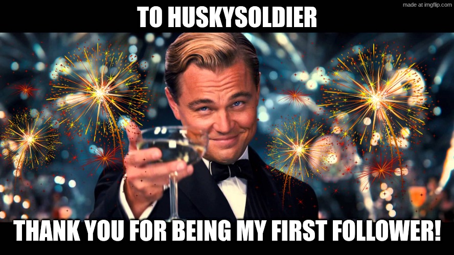 Thank You HuskySoldier | TO HUSKYSOLDIER; THANK YOU FOR BEING MY FIRST FOLLOWER! | image tagged in lionardo dicaprio thank you | made w/ Imgflip meme maker