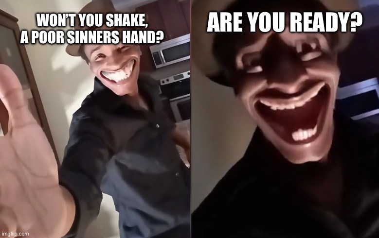 Are you ready | WON’T YOU SHAKE, A POOR SINNERS HAND? ARE YOU READY? | image tagged in are you ready | made w/ Imgflip meme maker