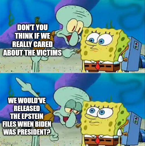 They cared as soon as it mattered politically. | DON'T YOU THINK IF WE REALLY CARED ABOUT THE VICTIMS; WE WOULD'VE RELEASED THE EPSTEIN FILES WHEN BIDEN WAS PRESIDENT? | image tagged in memes,talk to spongebob | made w/ Imgflip meme maker