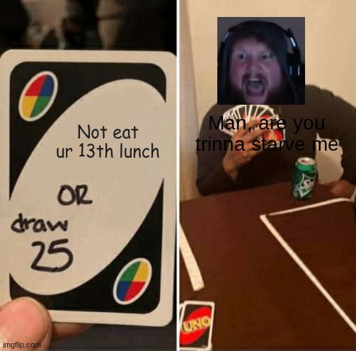 Big boy | Not eat ur 13th lunch; Man, are you trinna starve me | image tagged in memes,uno draw 25 cards | made w/ Imgflip meme maker