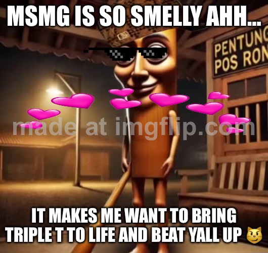 Tung tung tung said odindindin upvote | MSMG IS SO SMELLY AHH…; IT MAKES ME WANT TO BRING TRIPLE T TO LIFE AND BEAT YALL UP 😼 | image tagged in tung tung tung sahur,memes,upvote,upvote if you agree,upvotes,please help me | made w/ Imgflip meme maker