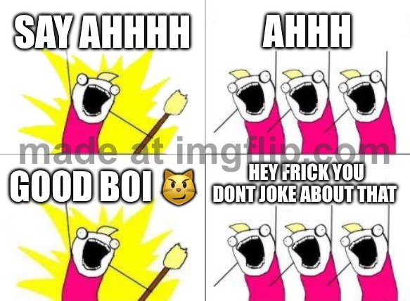 Make the the most upvoted meme today (challenge) | SAY AHHHH; AHHH; HEY FRICK YOU DONT JOKE ABOUT THAT; GOOD BOI 😼 | image tagged in memes,what do we want | made w/ Imgflip meme maker