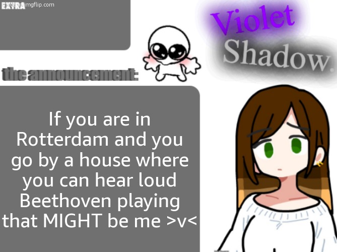 Violet's little announcement template | If you are in Rotterdam and you go by a house where you can hear loud Beethoven playing that MIGHT be me >v< | image tagged in violet's little announcement template | made w/ Imgflip meme maker
