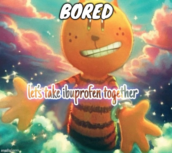 lets take ibuprofen together | BORED | image tagged in lets take ibuprofen together | made w/ Imgflip meme maker