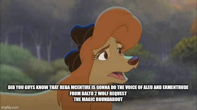 Reba McEntire Doing Voice Two Redub Characters | DID YOU GUYS KNOW THAT REBA MCENTIRE IS GONNA DO THE VOICE OF ALEU AND ERMENTRUDE 
FROM BALTO 2 WOLF REQUEST 
THE MAGIC ROUNDABOUT | image tagged in dixie is like who are you,reba mcentire,redub,studios,country music,the fox and the hound 2 | made w/ Imgflip meme maker