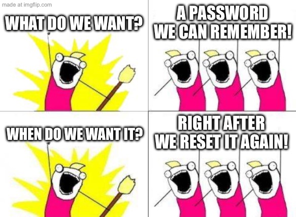 WHAT DO WE WANT? A PASSWORD WE CAN REMEMBER! RIGHT AFTER WE RESET IT AGAIN! | WHAT DO WE WANT? A PASSWORD WE CAN REMEMBER! RIGHT AFTER WE RESET IT AGAIN! WHEN DO WE WANT IT? | image tagged in memes,what do we want,password,reset,password strength,remember | made w/ Imgflip meme maker