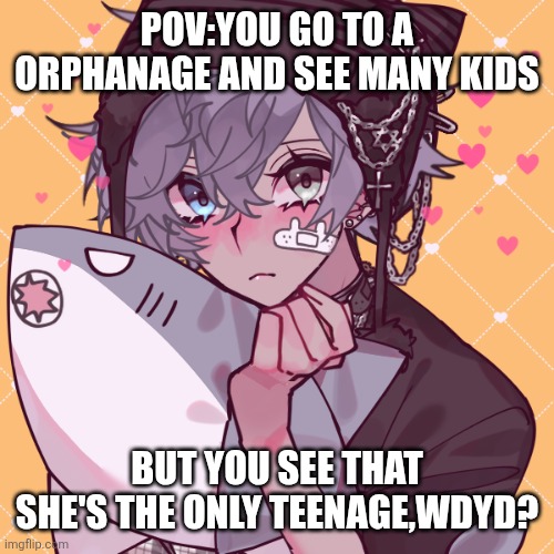 POV:YOU GO TO A ORPHANAGE AND SEE MANY KIDS; BUT YOU SEE THAT SHE'S THE ONLY TEENAGE,WDYD? | made w/ Imgflip meme maker