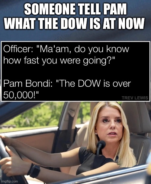 Pam the SCAM! | SOMEONE TELL PAM WHAT THE DOW IS AT NOW | image tagged in ag,sucks,pam bondi | made w/ Imgflip meme maker