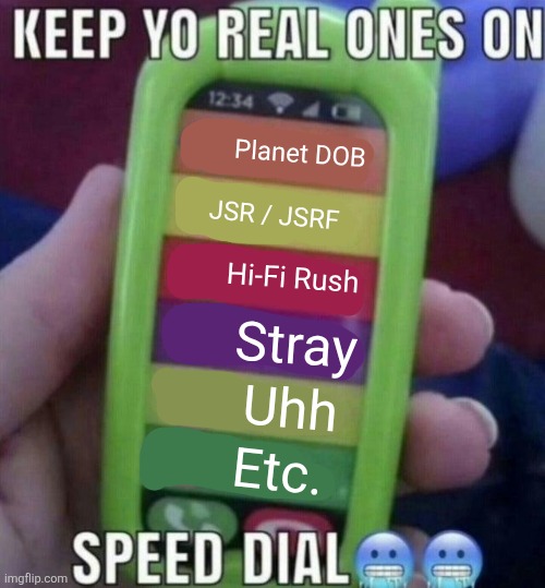 There's more | Planet DOB; JSR / JSRF; Hi-Fi Rush; Stray; Uhh; Etc. | image tagged in keep yo real ones on speed dial | made w/ Imgflip meme maker