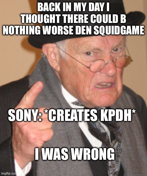 Back In My Day Meme | BACK IN MY DAY I THOUGHT THERE COULD B NOTHING WORSE DEN SQUIDGAME; SONY: *CREATES KPDH*; I WAS WRONG | image tagged in memes,back in my day | made w/ Imgflip meme maker