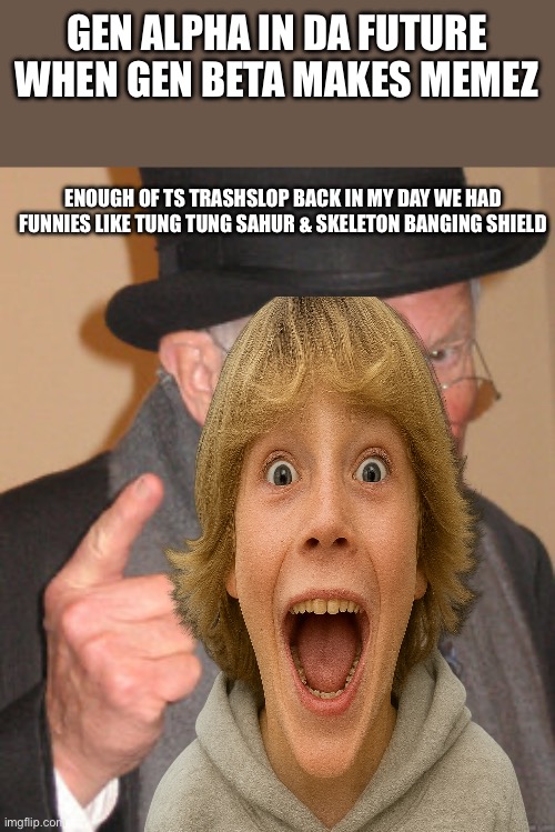 Back In My Day | GEN ALPHA IN DA FUTURE WHEN GEN BETA MAKES MEMEZ; ENOUGH OF TS TRASHSLOP BACK IN MY DAY WE HAD FUNNIES LIKE TUNG TUNG SAHUR & SKELETON BANGING SHIELD | image tagged in memes,back in my day | made w/ Imgflip meme maker