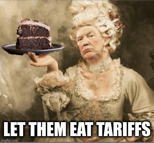 Trump Marie Antoinette Let them eat cake | LET THEM EAT TARIFFS | image tagged in trump marie antoinette let them eat cake | made w/ Imgflip meme maker
