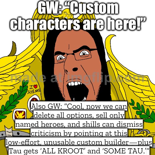 GW: "Look, you can make custom heroes now!"; Also GW: "Cool—now we can delete unit options and sell only named characters." | GW: “Custom characters are here!”; Also GW: “Cool, now we can delete all options, sell only named heroes, and shills can dismiss criticism by pointing at this low-effort, unusable custom builder—plus Tau gets ‘ALL KROOT’ and ‘SOME TAU.’” | image tagged in warhammer 40k,warhammer40k,warhammer,gaming,heroes,superheroes | made w/ Imgflip meme maker