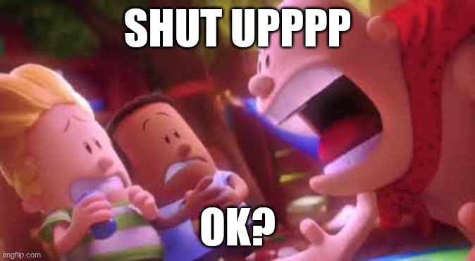 When me and my siblings talk after 1 min. | SHUT UPPPP; OK? | image tagged in captain underpants scream | made w/ Imgflip meme maker