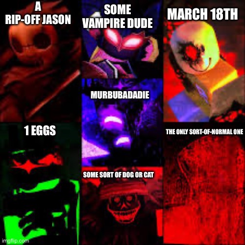 killers forsaken | A RIP-OFF JASON; SOME VAMPIRE DUDE; MARCH 18TH; MURBUBADADIE; 1 EGGS; THE ONLY SORT-OF-NORMAL ONE; SOME SORT OF DOG OR CAT | image tagged in killers forsaken | made w/ Imgflip meme maker