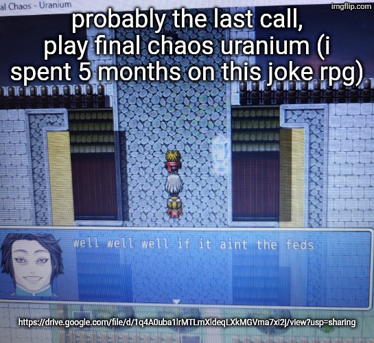 link in comments | probably the last call, play final chaos uranium (i spent 5 months on this joke rpg); https://drive.google.com/file/d/1q4A0uba1lrMTLmXldeqLXkMGVma7xi2j/view?usp=sharing | image tagged in well well well if it aint the feds | made w/ Imgflip meme maker