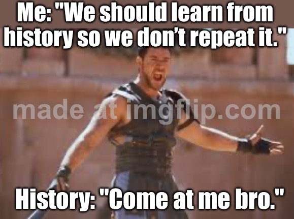 Me: "We should learn from history so we don’t repeat it."; History: "Come at me bro." | Me: "We should learn from history so we don’t repeat it."; History: "Come at me bro." | image tagged in come at me bro,roman empire,history memes,history,future,repeat | made w/ Imgflip meme maker