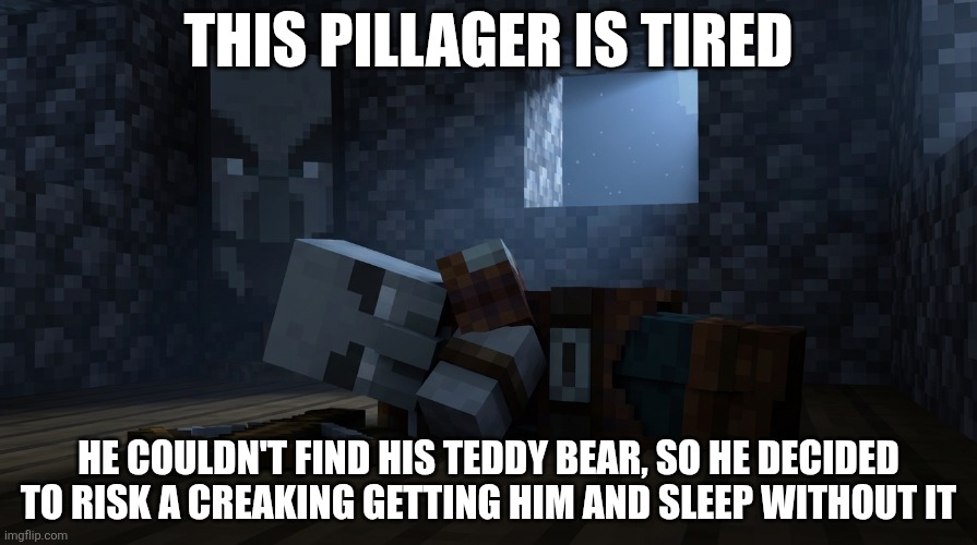 Pillager That Is An Illager Captain Sleeping | THIS PILLAGER IS TIRED; HE COULDN'T FIND HIS TEDDY BEAR, SO HE DECIDED TO RISK A CREAKING GETTING HIM AND SLEEP WITHOUT IT | image tagged in pillager that is an illager captain sleeping | made w/ Imgflip meme maker