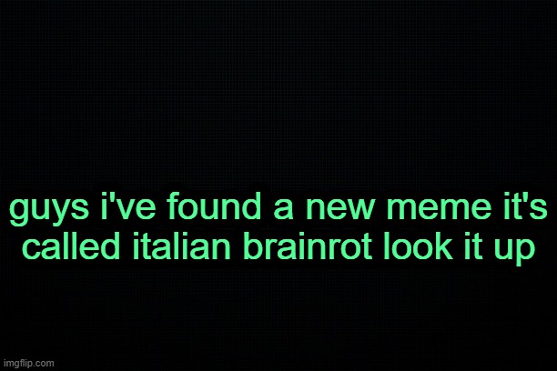 . | guys i've found a new meme it's called italian brainrot look it up | image tagged in the black | made w/ Imgflip meme maker