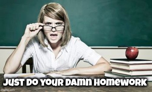Just do your damn homework | image tagged in teacher | made w/ Imgflip meme maker