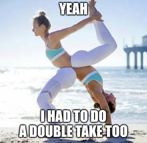 Double take | YEAH; I HAD TO DO A DOUBLE TAKE TOO | image tagged in weird beach women yoga gymnast,wtf | made w/ Imgflip meme maker