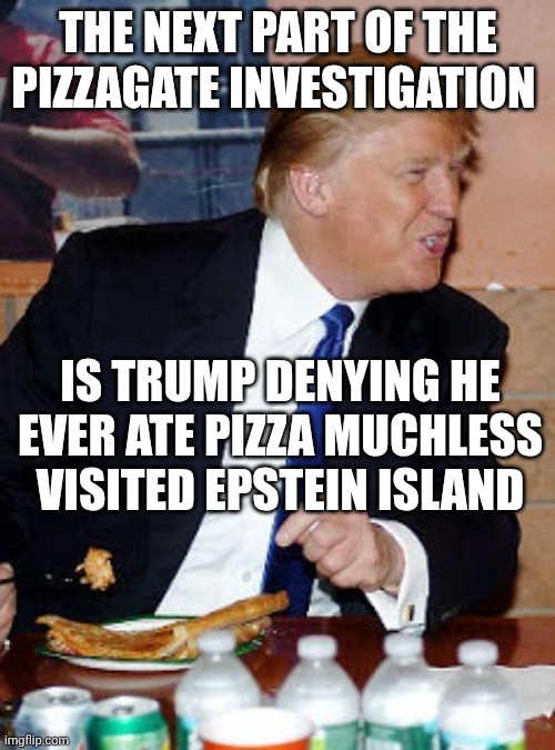 With a fork? Bro! | THE NEXT PART OF THE PIZZAGATE INVESTIGATION; IS TRUMP DENYING HE EVER ATE PIZZA MUCHLESS VISITED EPSTEIN ISLAND | image tagged in pizza trump,donald trump,pizzagate,pedophile,jeffrey epstein | made w/ Imgflip meme maker