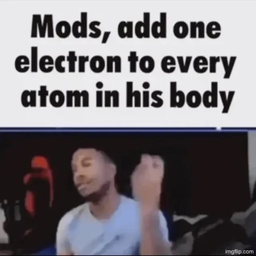 Mods, add one electron to every atom in his body | image tagged in mods add one electron to every atom in his body | made w/ Imgflip meme maker