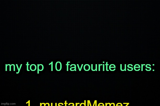 . | my top 10 favourite users:; 1. mustardMemez | image tagged in the black | made w/ Imgflip meme maker