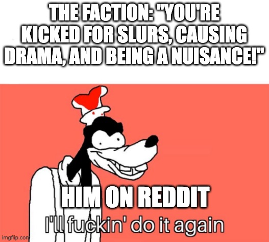 I'll do it again | THE FACTION: "YOU'RE KICKED FOR SLURS, CAUSING DRAMA, AND BEING A NUISANCE!"; HIM ON REDDIT | image tagged in i'll do it again | made w/ Imgflip meme maker