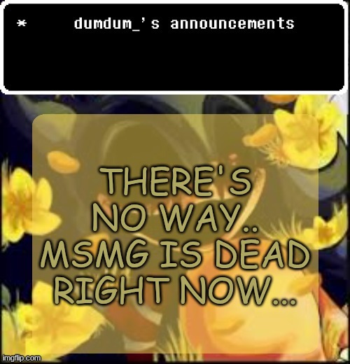 dumdum kolo temp | THERE'S NO WAY.. MSMG IS DEAD RIGHT NOW... | image tagged in dumdum kolo temp | made w/ Imgflip meme maker