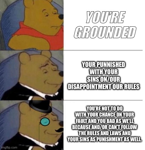 Tuxedo Winnie the Pooh (3 panel) | YOU’RE GROUNDED; YOUR PUNNISHED WITH YOUR SINS ON/OUR DISAPPOINTMENT OUR RULES; YOU’RE NOT TO DO WITH YOUR CHANCE ON YOUR FAULT AND YOU BAD AS WE’LL BECAUSE AND/OR CAN’T FOLLOW THE RULES AND LAWS AND YOUR SINS AS PUNISHMENT AS WELL. | image tagged in tuxedo winnie the pooh 3 panel | made w/ Imgflip meme maker