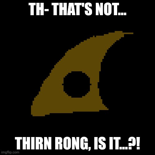 This is what i thought thorn ring actually looked like bro | TH- THAT'S NOT... THIRN RONG, IS IT...?! | image tagged in s nshnnshnsj nnjsnjns | made w/ Imgflip meme maker