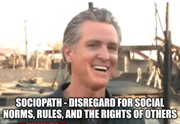 Gavin Newsom | SOCIOPATH - DISREGARD FOR SOCIAL NORMS, RULES, AND THE RIGHTS OF OTHERS | image tagged in gavin newsom | made w/ Imgflip meme maker