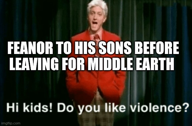 Feanor | FEANOR TO HIS SONS BEFORE LEAVING FOR MIDDLE EARTH | image tagged in hi kids do you like violence,memes,silmarillion,feanor,tolkien,elves | made w/ Imgflip meme maker