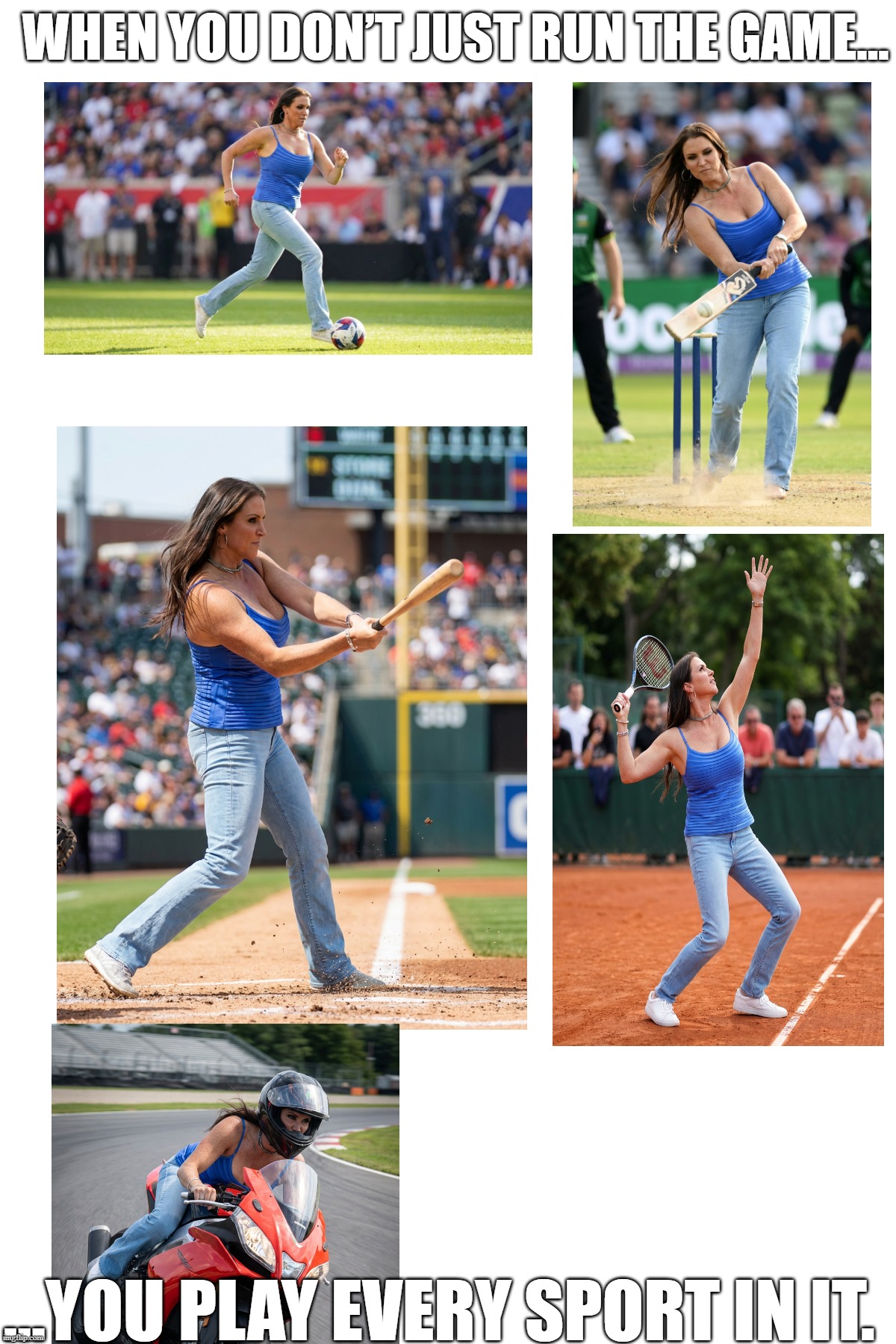 Stephanie McMahon Playing Cricket, Soccer, Baseball, Tennis and MotoGP | WHEN YOU DON’T JUST RUN THE GAME…; …YOU PLAY EVERY SPORT IN IT. | image tagged in wwe,stephanie mcmahon | made w/ Imgflip meme maker