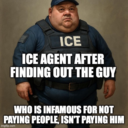 Sold his soul for less than he bargained the devil for | ICE AGENT AFTER FINDING OUT THE GUY; WHO IS INFAMOUS FOR NOT PAYING PEOPLE, ISN'T PAYING HIM | image tagged in fat ice agent,donald trump,ice agent,maga,liar liar pants on fire | made w/ Imgflip meme maker