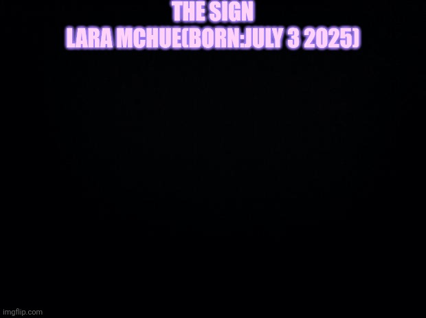 Black background | THE SIGN; LARA MCHUE(BORN:JULY 3 2025) | image tagged in black background | made w/ Imgflip meme maker