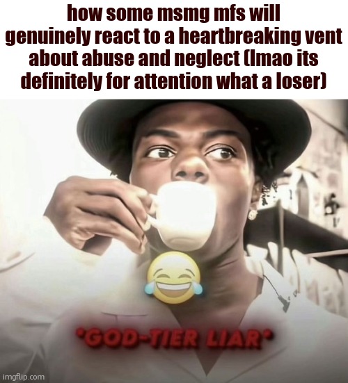 god-tier liar | how some msmg mfs will genuinely react to a heartbreaking vent about abuse and neglect (lmao its definitely for attention what a loser) | image tagged in god-tier liar | made w/ Imgflip meme maker