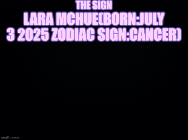 Black background | THE SIGN; LARA MCHUE(BORN:JULY 3 2025 ZODIAC SIGN:CANCER) | image tagged in black background | made w/ Imgflip meme maker