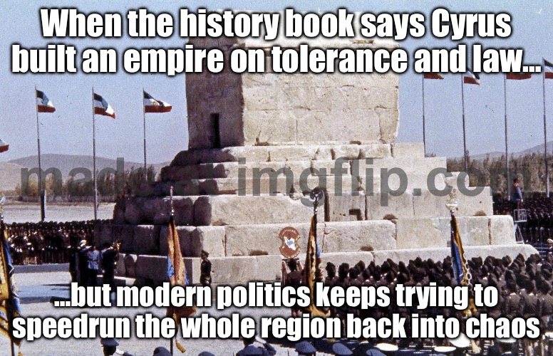WHEN YOU REALIZE IRAN USED TO BE AN EMPIRE BEFORE IT WAS A THEOCRACY; MAKE IRAN GREAT AGAIN (MIGA) | When the history book says Cyrus built an empire on tolerance and law…; …but modern politics keeps trying to speedrun the whole region back into chaos | image tagged in tomb of cyrus the great make iran great again miga,persian,empire,islam,abrahamic religions,he is the messiah | made w/ Imgflip meme maker