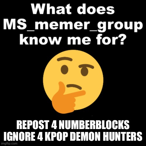 What does MS_memer_group know me for? | REPOST 4 NUMBERBLOCKS
IGNORE 4 KPOP DEMON HUNTERS | image tagged in what does ms_memer_group know me for | made w/ Imgflip meme maker