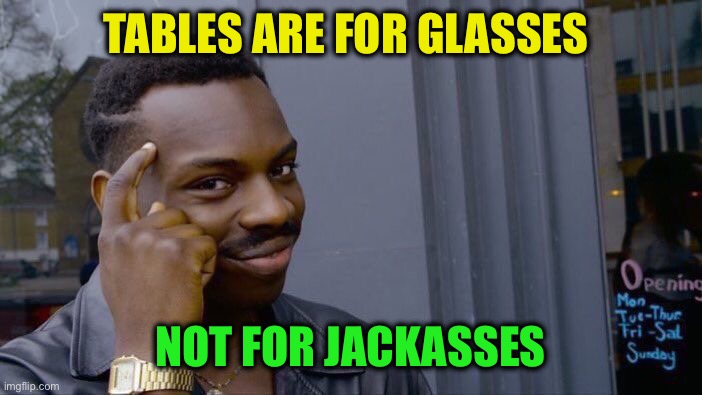 Roll Safe Think About It Meme | TABLES ARE FOR GLASSES NOT FOR JACKASSES | image tagged in memes,roll safe think about it | made w/ Imgflip meme maker